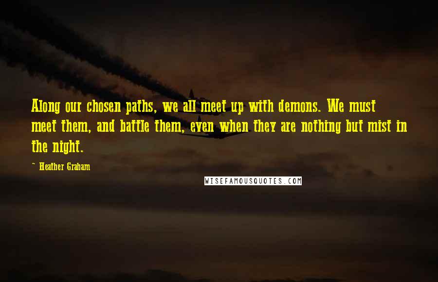 Heather Graham Quotes: Along our chosen paths, we all meet up with demons. We must meet them, and battle them, even when they are nothing but mist in the night.