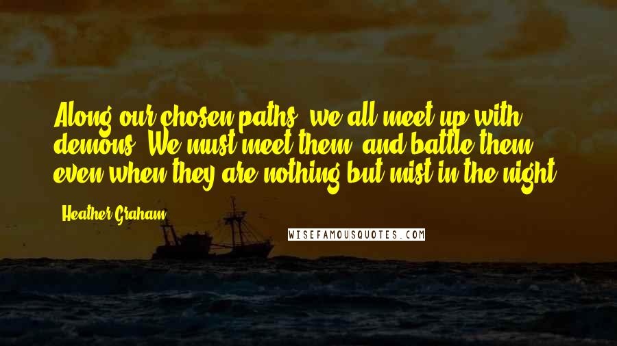 Heather Graham Quotes: Along our chosen paths, we all meet up with demons. We must meet them, and battle them, even when they are nothing but mist in the night.