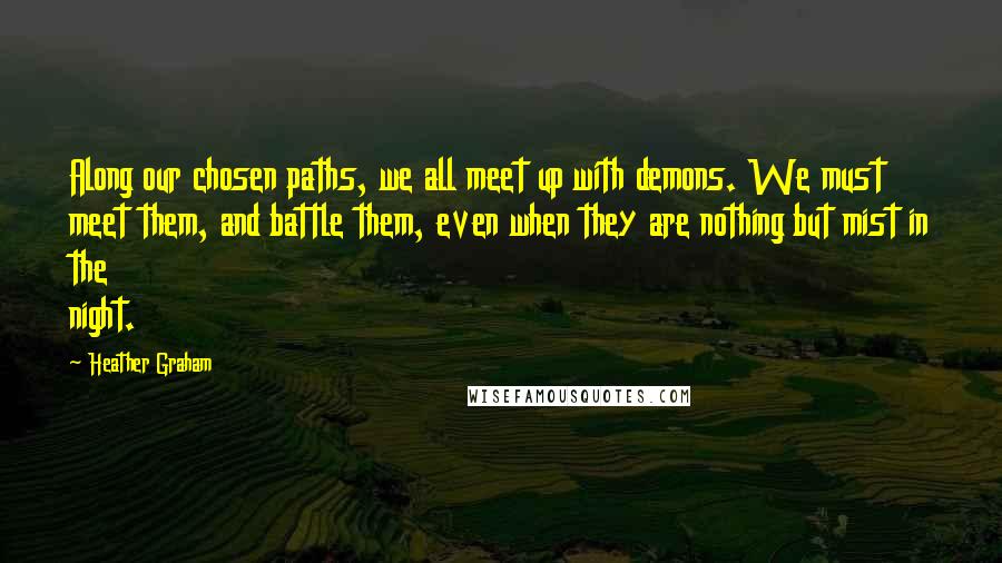 Heather Graham Quotes: Along our chosen paths, we all meet up with demons. We must meet them, and battle them, even when they are nothing but mist in the night.