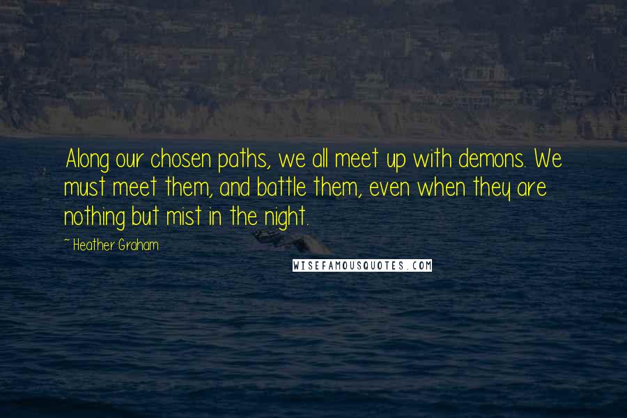 Heather Graham Quotes: Along our chosen paths, we all meet up with demons. We must meet them, and battle them, even when they are nothing but mist in the night.