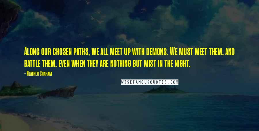 Heather Graham Quotes: Along our chosen paths, we all meet up with demons. We must meet them, and battle them, even when they are nothing but mist in the night.