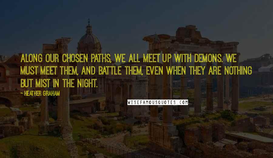 Heather Graham Quotes: Along our chosen paths, we all meet up with demons. We must meet them, and battle them, even when they are nothing but mist in the night.