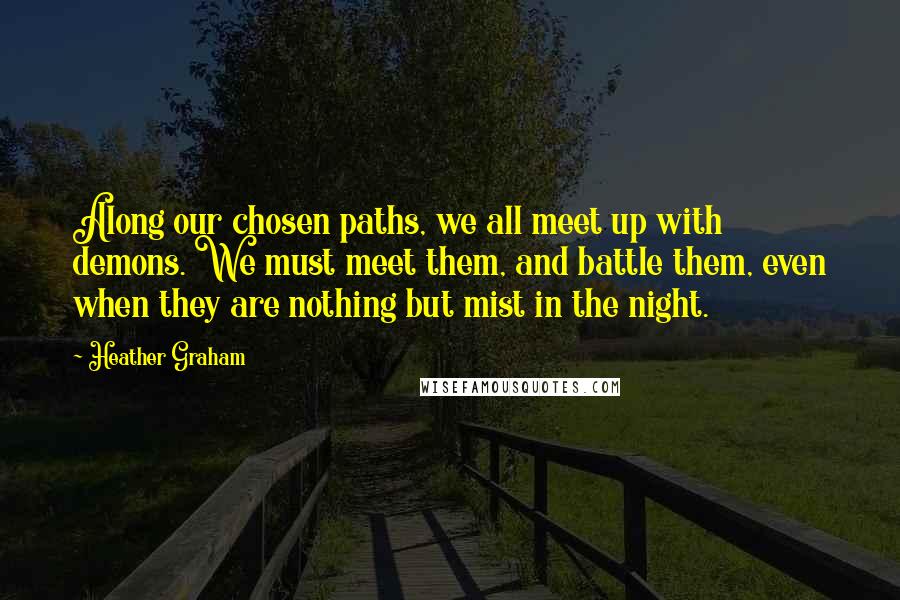 Heather Graham Quotes: Along our chosen paths, we all meet up with demons. We must meet them, and battle them, even when they are nothing but mist in the night.