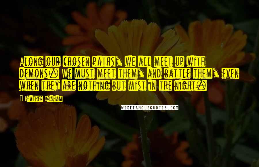 Heather Graham Quotes: Along our chosen paths, we all meet up with demons. We must meet them, and battle them, even when they are nothing but mist in the night.