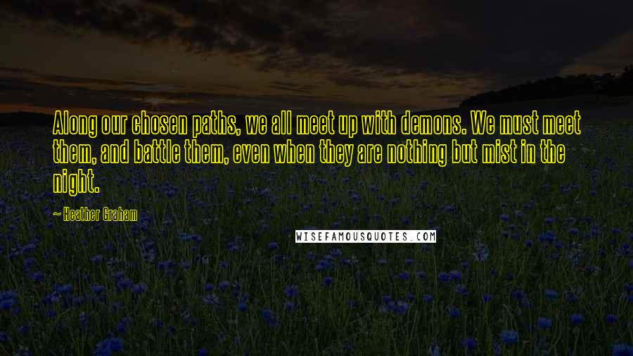 Heather Graham Quotes: Along our chosen paths, we all meet up with demons. We must meet them, and battle them, even when they are nothing but mist in the night.