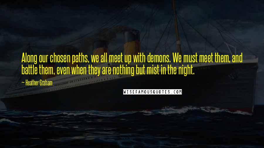 Heather Graham Quotes: Along our chosen paths, we all meet up with demons. We must meet them, and battle them, even when they are nothing but mist in the night.