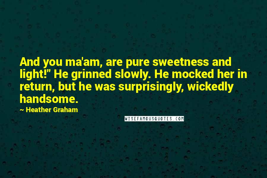 Heather Graham Quotes: And you ma'am, are pure sweetness and light!" He grinned slowly. He mocked her in return, but he was surprisingly, wickedly handsome.