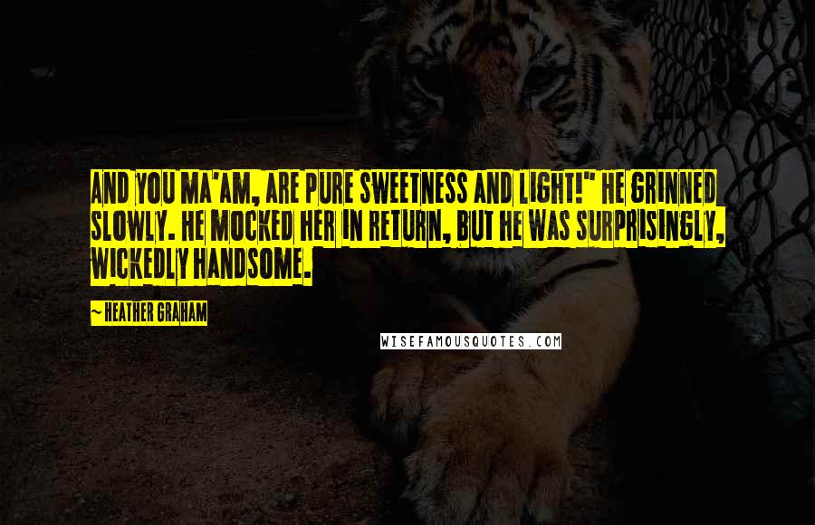 Heather Graham Quotes: And you ma'am, are pure sweetness and light!" He grinned slowly. He mocked her in return, but he was surprisingly, wickedly handsome.