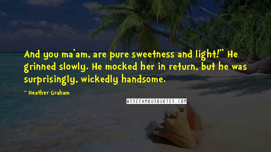 Heather Graham Quotes: And you ma'am, are pure sweetness and light!" He grinned slowly. He mocked her in return, but he was surprisingly, wickedly handsome.