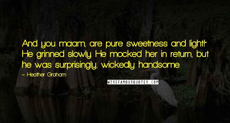 Heather Graham Quotes: And you ma'am, are pure sweetness and light!" He grinned slowly. He mocked her in return, but he was surprisingly, wickedly handsome.