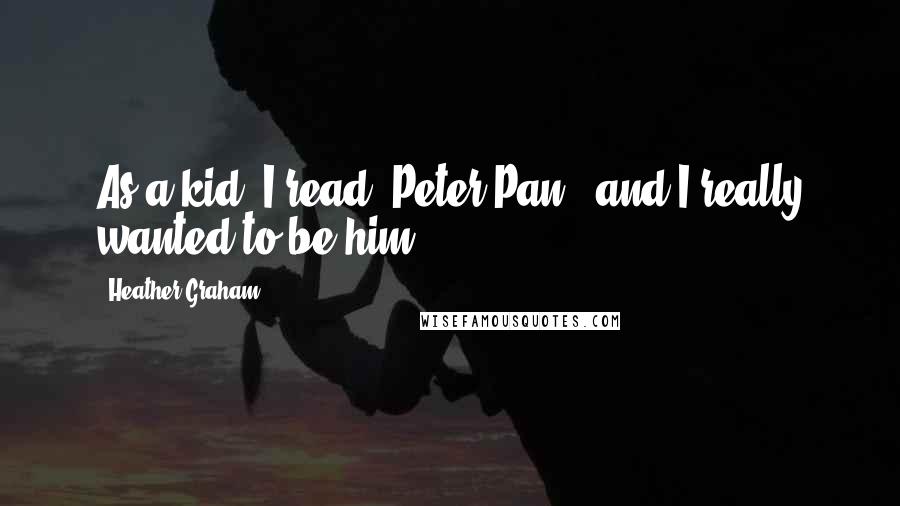 Heather Graham Quotes: As a kid, I read 'Peter Pan,' and I really wanted to be him.