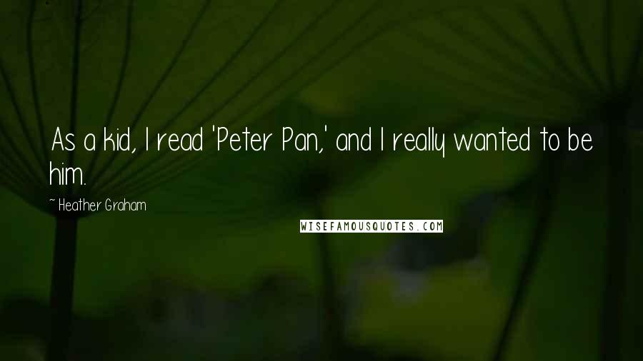 Heather Graham Quotes: As a kid, I read 'Peter Pan,' and I really wanted to be him.