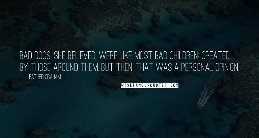 Heather Graham Quotes: Bad dogs, she believed, were like most bad children: created by those around them. But then, that was a personal opinion.