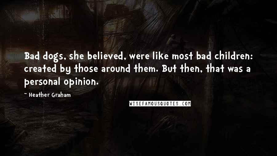 Heather Graham Quotes: Bad dogs, she believed, were like most bad children: created by those around them. But then, that was a personal opinion.