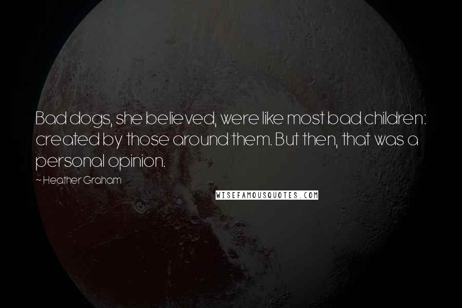 Heather Graham Quotes: Bad dogs, she believed, were like most bad children: created by those around them. But then, that was a personal opinion.