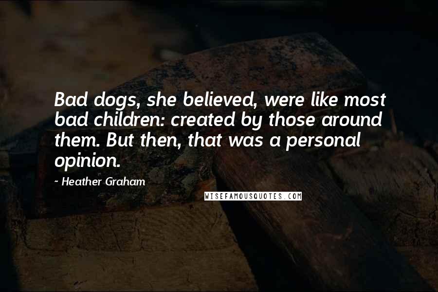 Heather Graham Quotes: Bad dogs, she believed, were like most bad children: created by those around them. But then, that was a personal opinion.