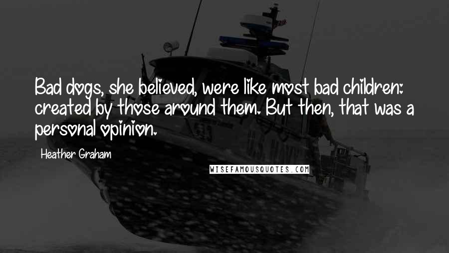 Heather Graham Quotes: Bad dogs, she believed, were like most bad children: created by those around them. But then, that was a personal opinion.