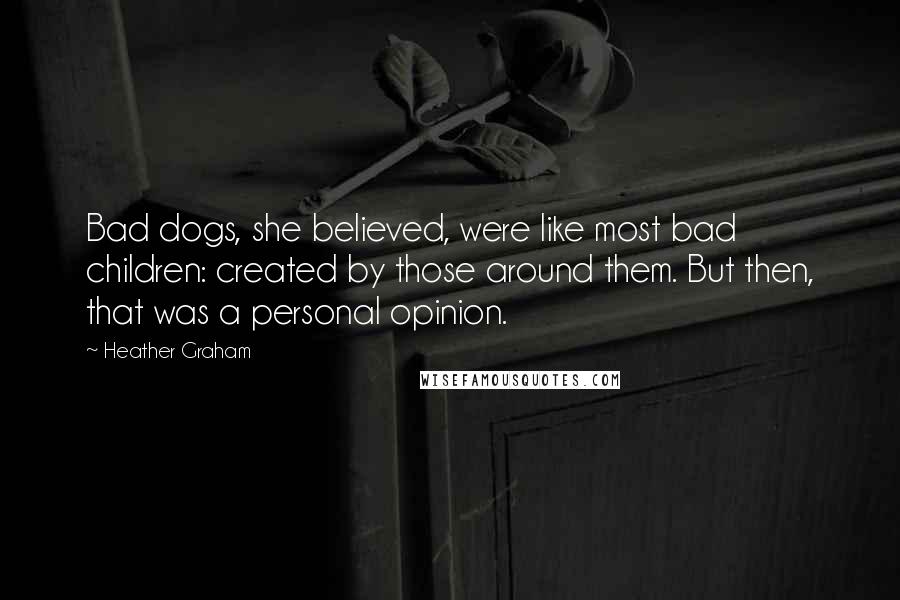 Heather Graham Quotes: Bad dogs, she believed, were like most bad children: created by those around them. But then, that was a personal opinion.