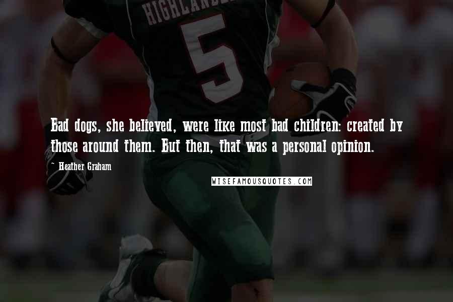 Heather Graham Quotes: Bad dogs, she believed, were like most bad children: created by those around them. But then, that was a personal opinion.