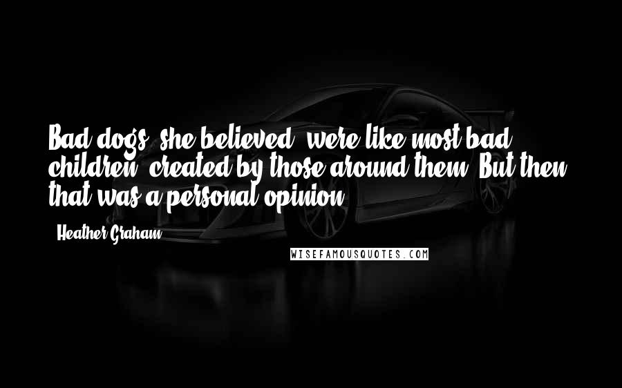 Heather Graham Quotes: Bad dogs, she believed, were like most bad children: created by those around them. But then, that was a personal opinion.