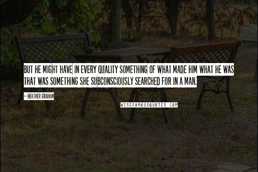 Heather Graham Quotes: But he might have in every quality something of what made him what he was that was something she subconsciously searched for in a man.