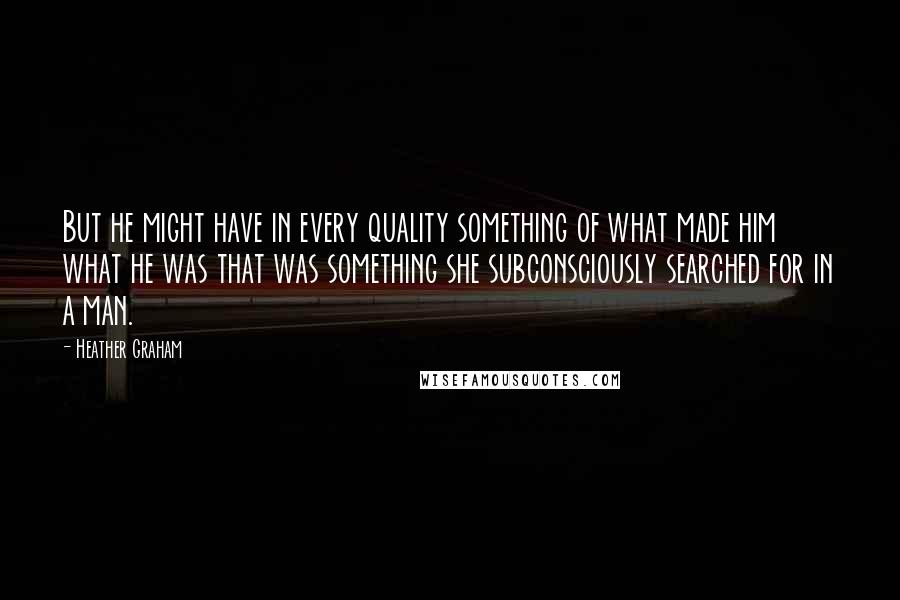 Heather Graham Quotes: But he might have in every quality something of what made him what he was that was something she subconsciously searched for in a man.