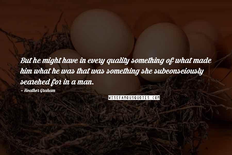 Heather Graham Quotes: But he might have in every quality something of what made him what he was that was something she subconsciously searched for in a man.