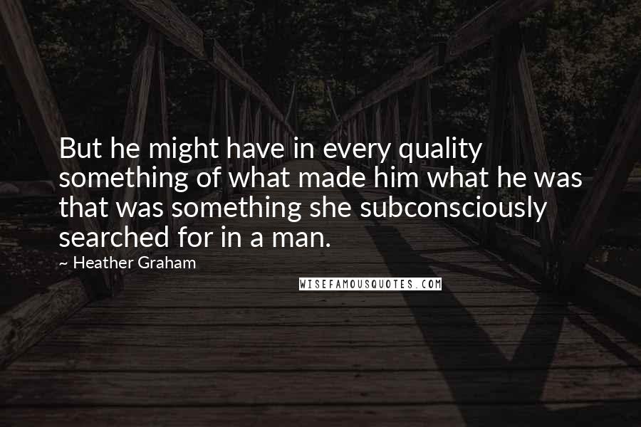 Heather Graham Quotes: But he might have in every quality something of what made him what he was that was something she subconsciously searched for in a man.