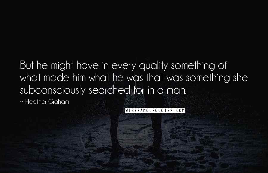 Heather Graham Quotes: But he might have in every quality something of what made him what he was that was something she subconsciously searched for in a man.