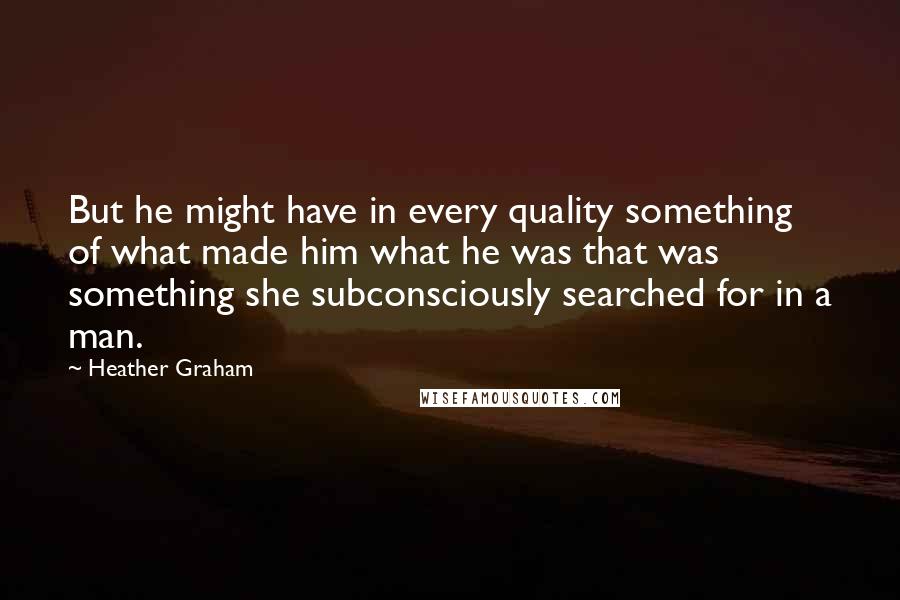 Heather Graham Quotes: But he might have in every quality something of what made him what he was that was something she subconsciously searched for in a man.