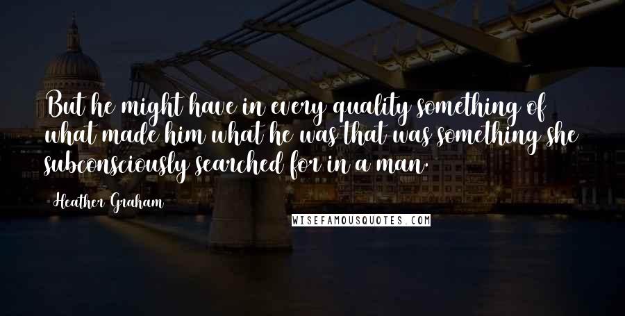 Heather Graham Quotes: But he might have in every quality something of what made him what he was that was something she subconsciously searched for in a man.