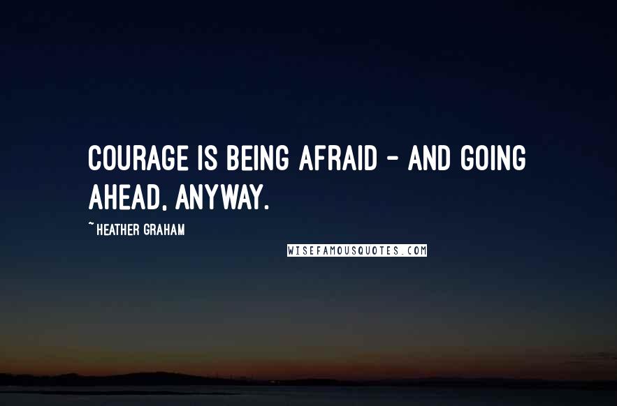 Heather Graham Quotes: Courage is being afraid - and going ahead, anyway.