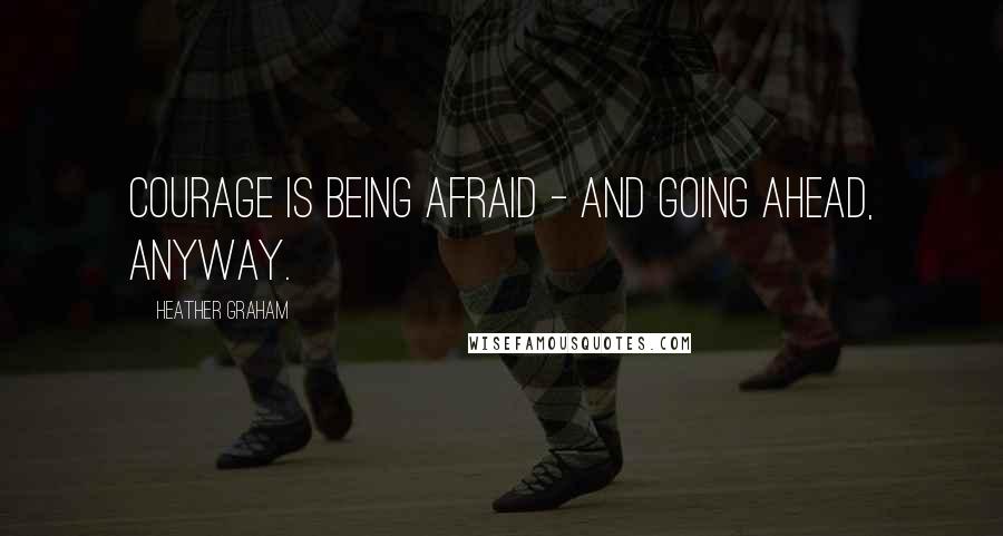 Heather Graham Quotes: Courage is being afraid - and going ahead, anyway.