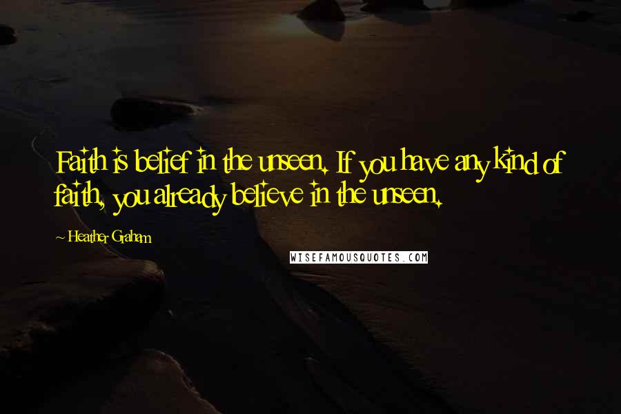 Heather Graham Quotes: Faith is belief in the unseen. If you have any kind of faith, you already believe in the unseen.