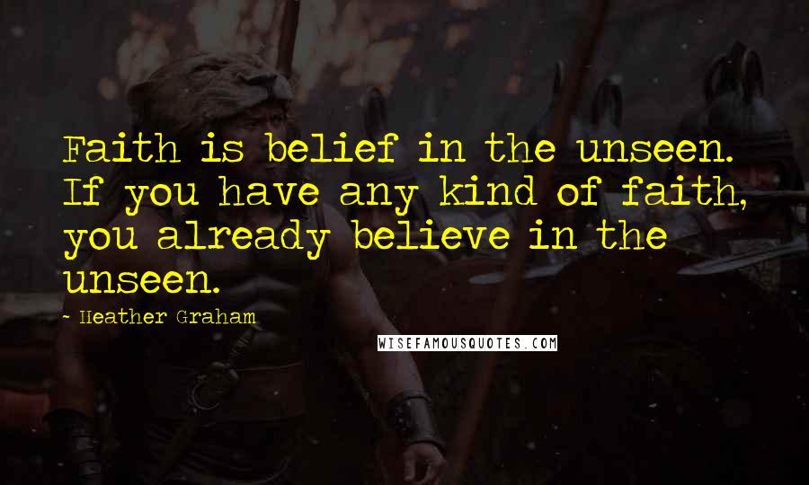 Heather Graham Quotes: Faith is belief in the unseen. If you have any kind of faith, you already believe in the unseen.
