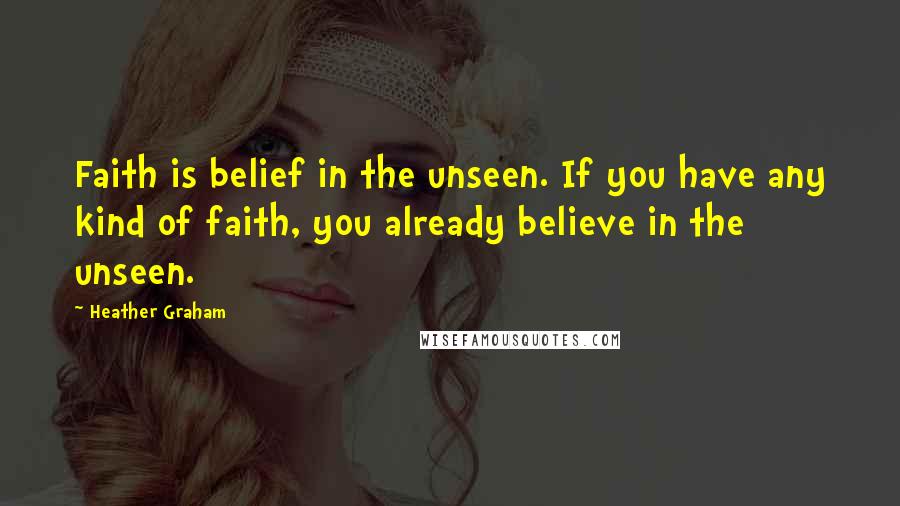 Heather Graham Quotes: Faith is belief in the unseen. If you have any kind of faith, you already believe in the unseen.