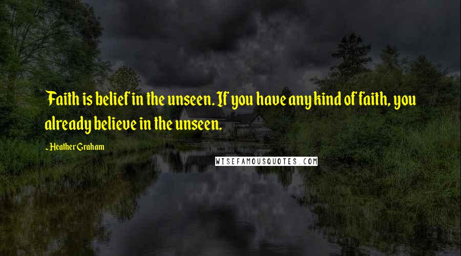 Heather Graham Quotes: Faith is belief in the unseen. If you have any kind of faith, you already believe in the unseen.