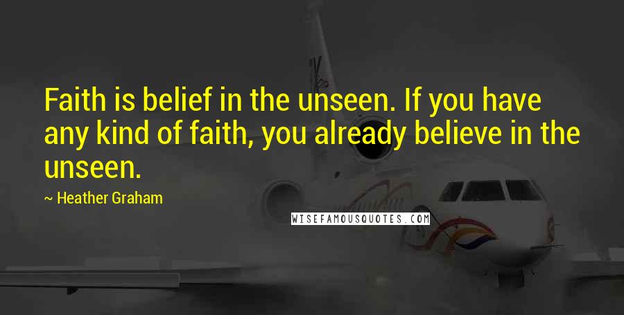 Heather Graham Quotes: Faith is belief in the unseen. If you have any kind of faith, you already believe in the unseen.