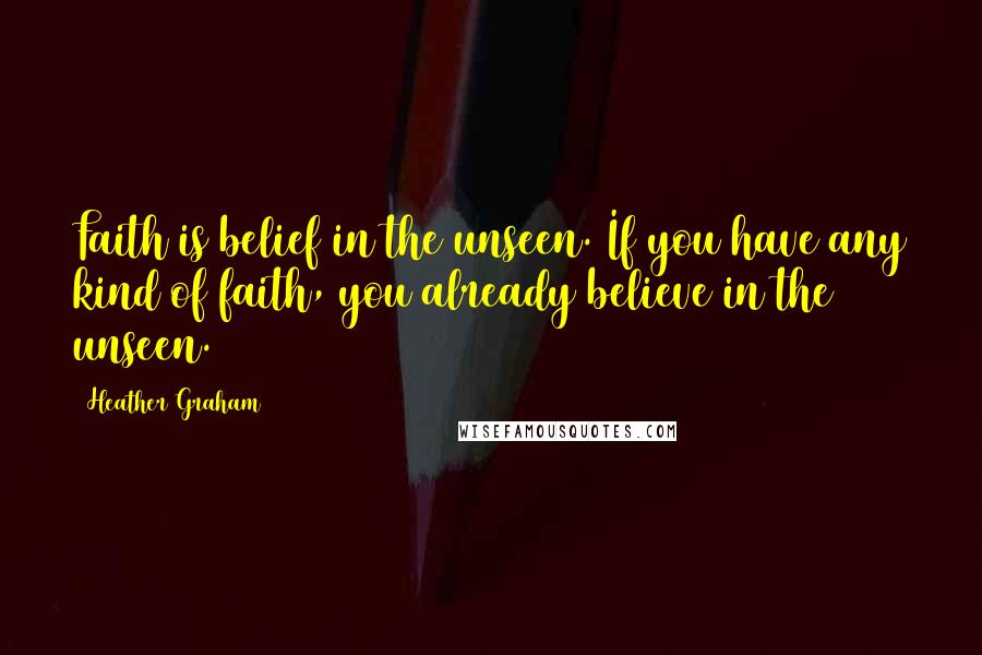 Heather Graham Quotes: Faith is belief in the unseen. If you have any kind of faith, you already believe in the unseen.