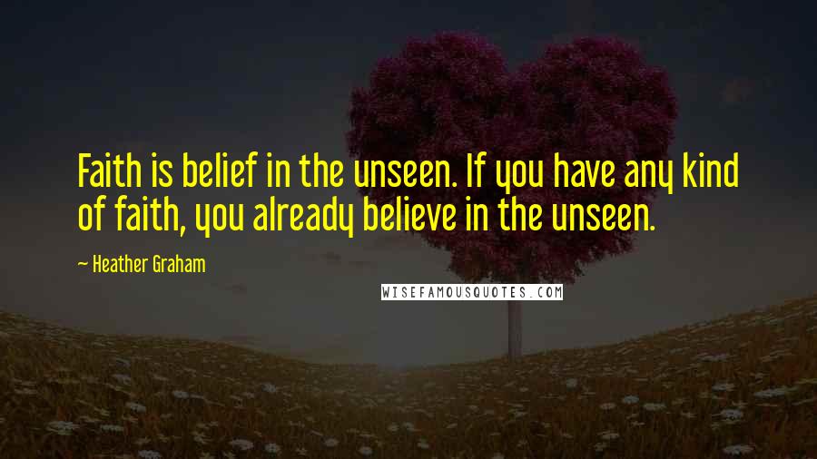 Heather Graham Quotes: Faith is belief in the unseen. If you have any kind of faith, you already believe in the unseen.