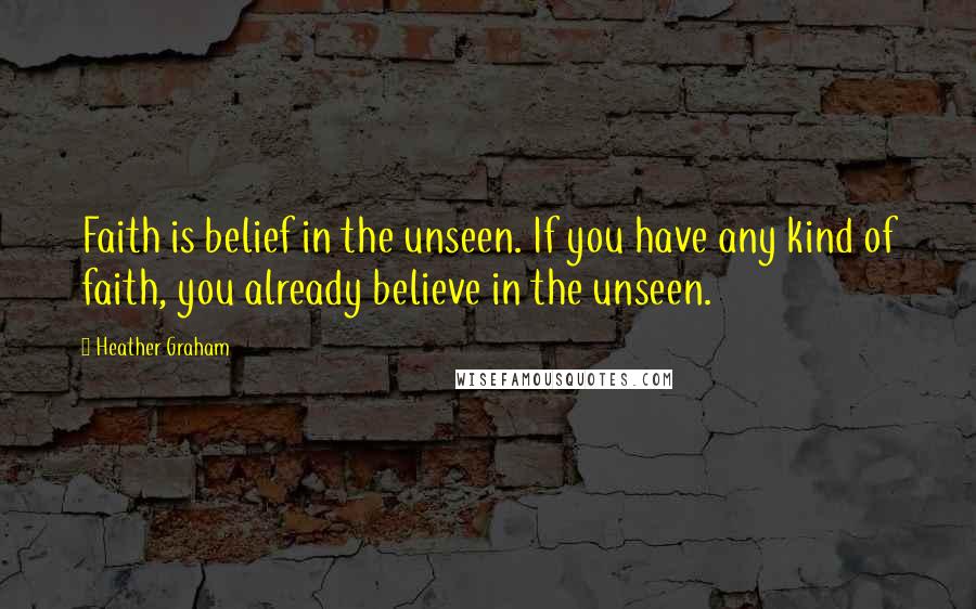 Heather Graham Quotes: Faith is belief in the unseen. If you have any kind of faith, you already believe in the unseen.