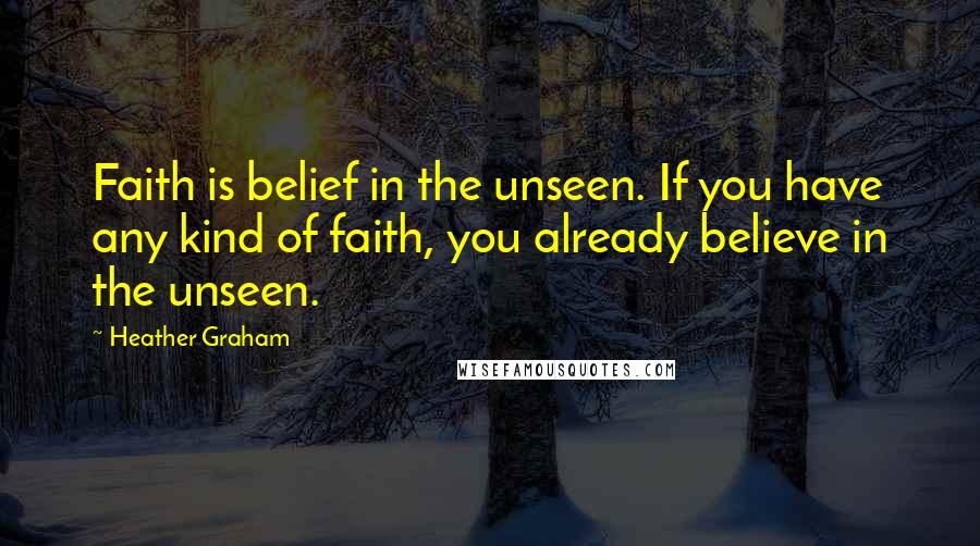 Heather Graham Quotes: Faith is belief in the unseen. If you have any kind of faith, you already believe in the unseen.
