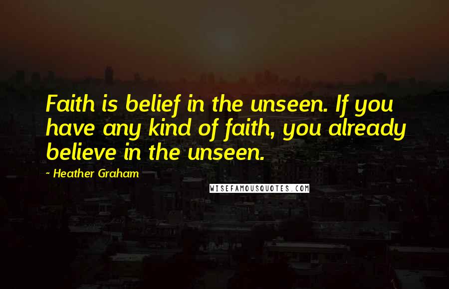 Heather Graham Quotes: Faith is belief in the unseen. If you have any kind of faith, you already believe in the unseen.