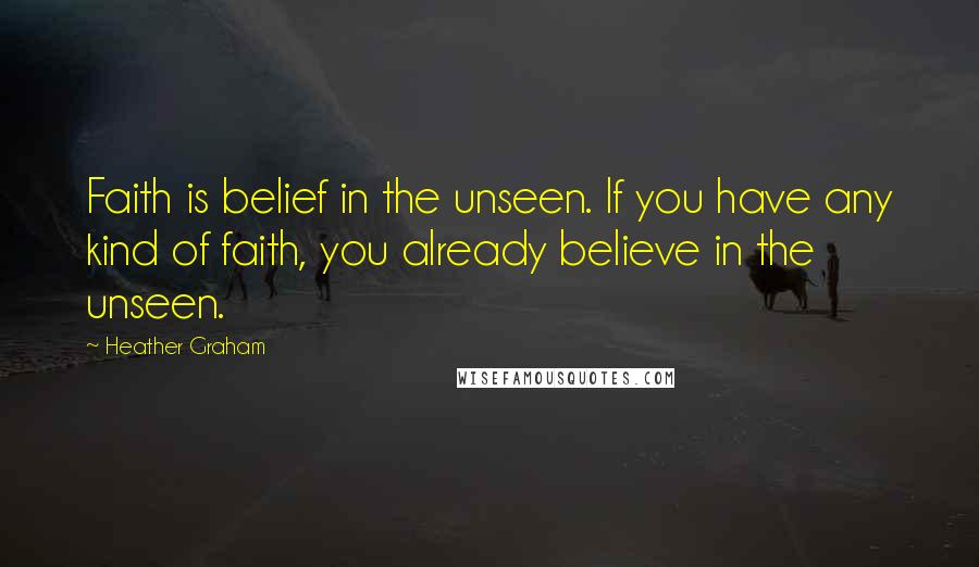 Heather Graham Quotes: Faith is belief in the unseen. If you have any kind of faith, you already believe in the unseen.