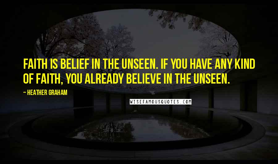 Heather Graham Quotes: Faith is belief in the unseen. If you have any kind of faith, you already believe in the unseen.