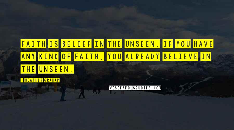 Heather Graham Quotes: Faith is belief in the unseen. If you have any kind of faith, you already believe in the unseen.