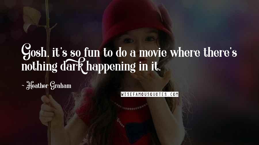 Heather Graham Quotes: Gosh, it's so fun to do a movie where there's nothing dark happening in it.