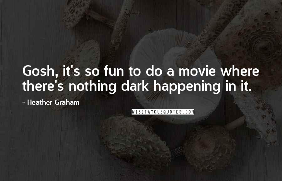 Heather Graham Quotes: Gosh, it's so fun to do a movie where there's nothing dark happening in it.