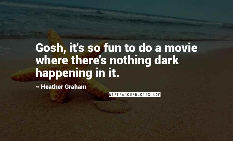 Heather Graham Quotes: Gosh, it's so fun to do a movie where there's nothing dark happening in it.