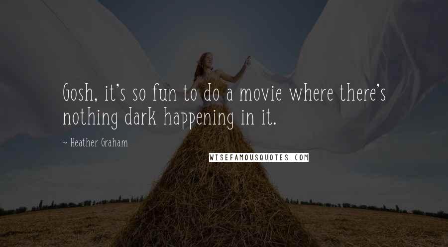 Heather Graham Quotes: Gosh, it's so fun to do a movie where there's nothing dark happening in it.